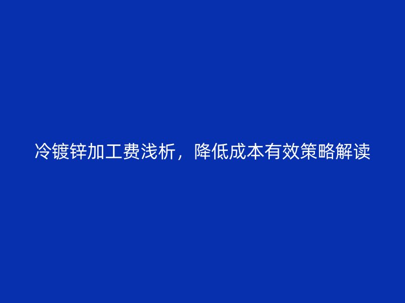 冷鍍鋅加工費(fèi)淺析，降低成本有效策略解讀