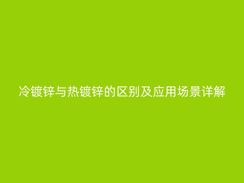 冷鍍鋅與熱鍍鋅的區(qū)別及應(yīng)用場景詳解