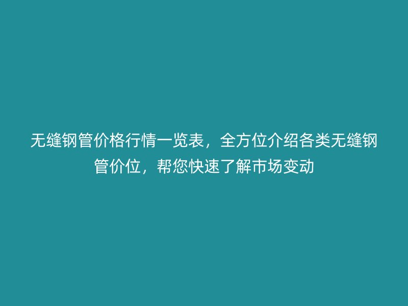 無縫鋼管價格行情一覽表，全方位介紹各類無縫鋼管價位，幫您快速了解市場變動