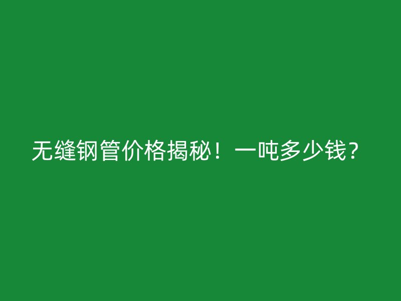 無縫鋼管價格揭秘！一噸多少錢？