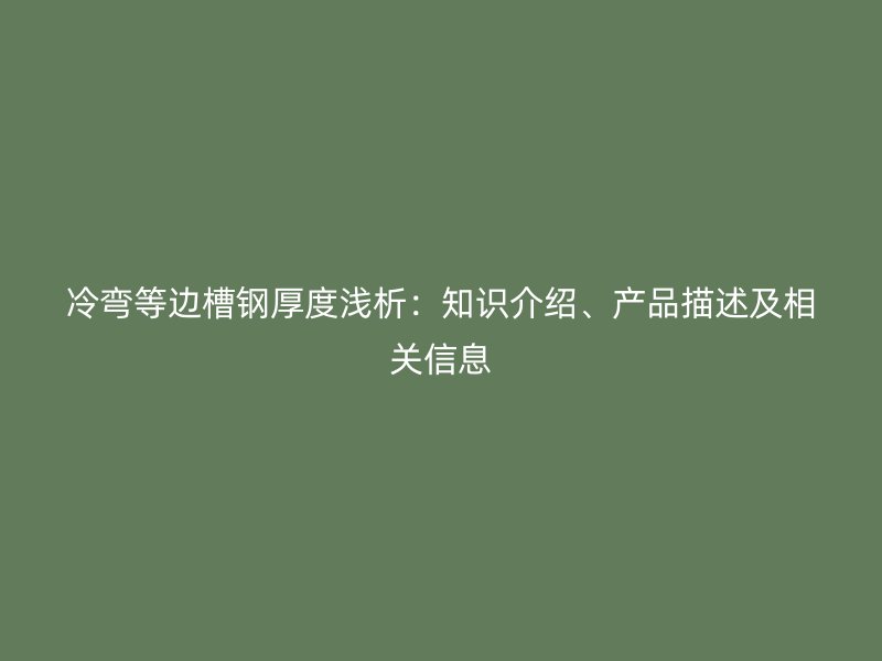冷彎等邊槽鋼厚度淺析：知識(shí)介紹、產(chǎn)品描述及相關(guān)信息