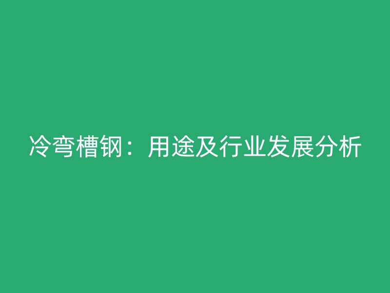 冷彎槽鋼：用途及行業(yè)發(fā)展分析