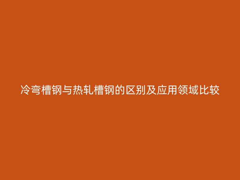 冷彎槽鋼與熱軋槽鋼的區(qū)別及應(yīng)用領(lǐng)域比較