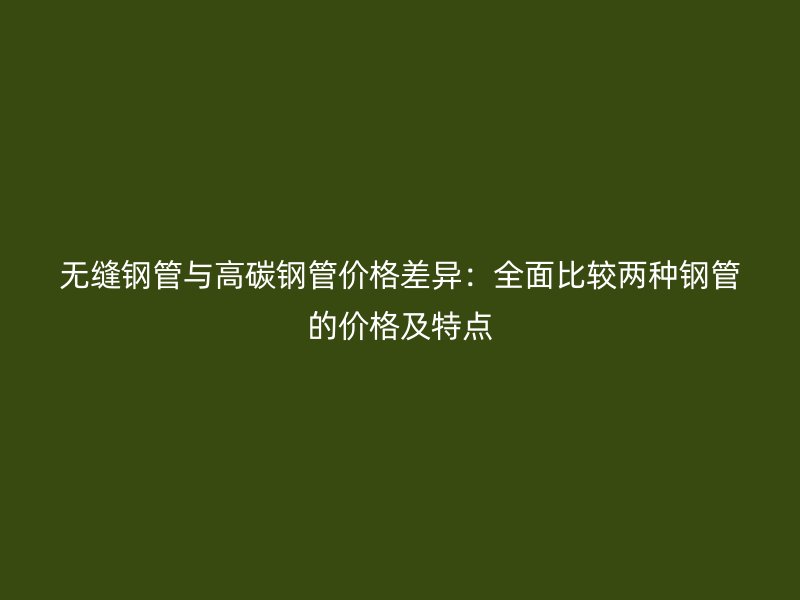 無(wú)縫鋼管與高碳鋼管價(jià)格差異：全面比較兩種鋼管的價(jià)格及特點(diǎn)