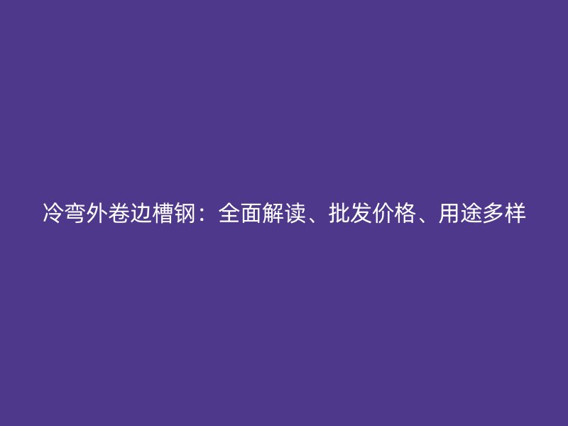 冷彎外卷邊槽鋼：全面解讀、批發(fā)價(jià)格、用途多樣