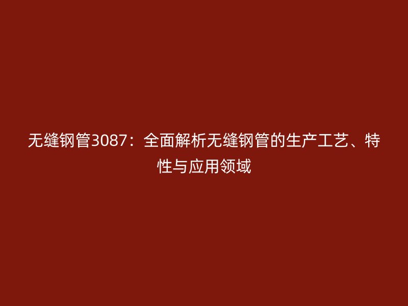 無縫鋼管3087：全面解析無縫鋼管的生產(chǎn)工藝、特性與應(yīng)用領(lǐng)域
