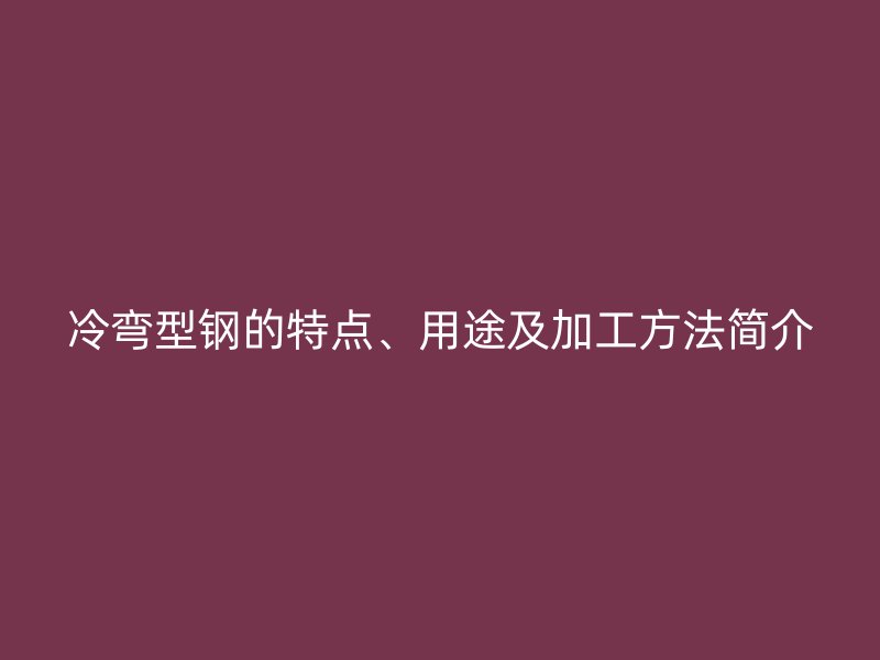 冷彎型鋼的特點(diǎn)、用途及加工方法簡介