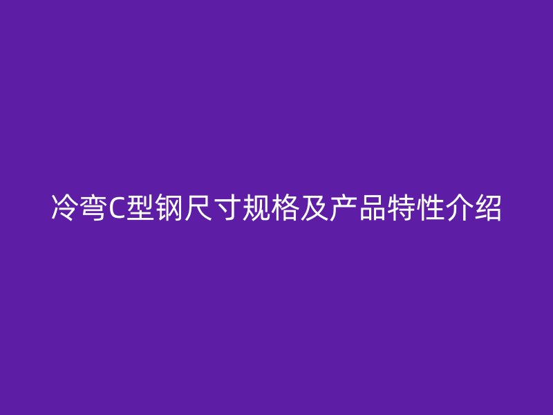 冷彎C型鋼尺寸規(guī)格及產(chǎn)品特性介紹