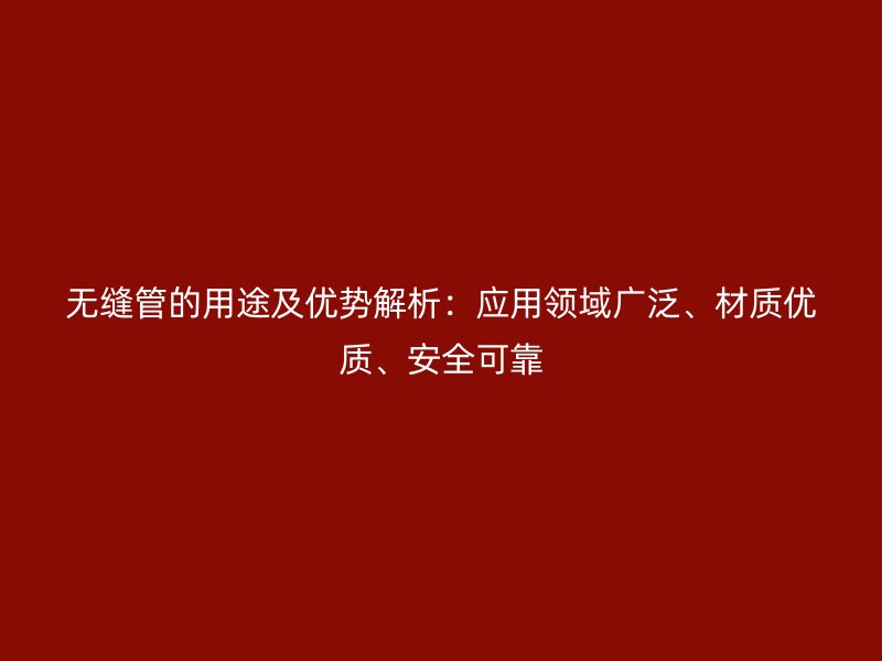 無(wú)縫管的用途及優(yōu)勢(shì)解析：應(yīng)用領(lǐng)域廣泛、材質(zhì)優(yōu)質(zhì)、安全可靠