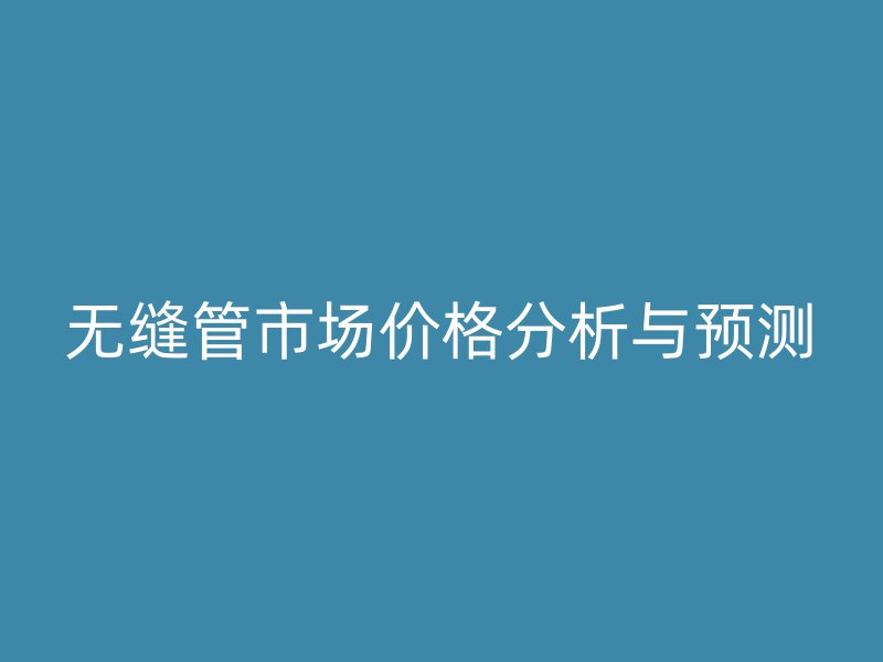 無縫管市場價(jià)格分析與預(yù)測