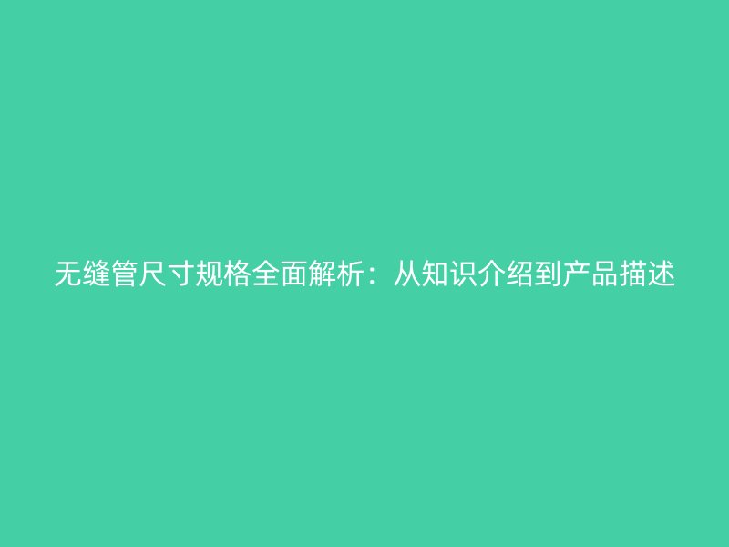 無(wú)縫管尺寸規(guī)格全面解析：從知識(shí)介紹到產(chǎn)品描述