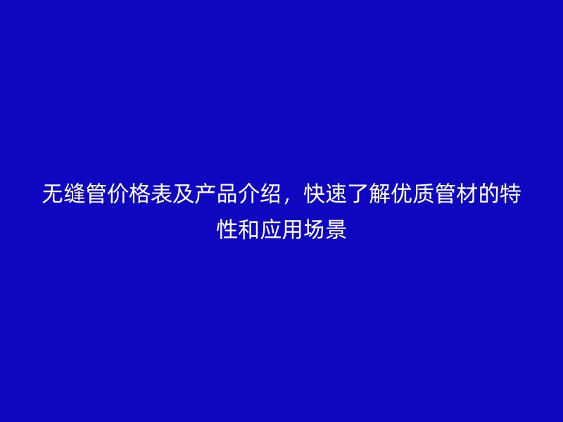 無縫管價格表及產(chǎn)品介紹,快速了解優(yōu)質(zhì)管材的特性和應(yīng)用場景