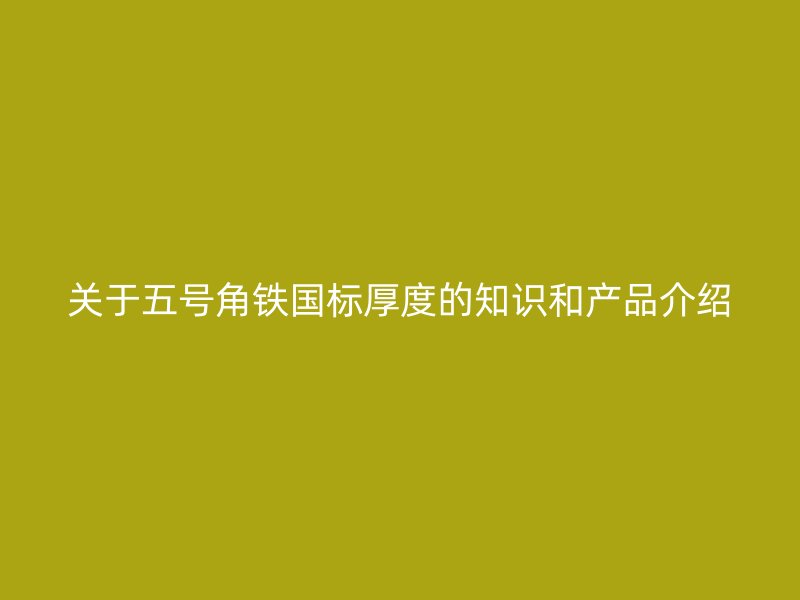 關(guān)于五號(hào)角鐵國(guó)標(biāo)厚度的知識(shí)和產(chǎn)品介紹