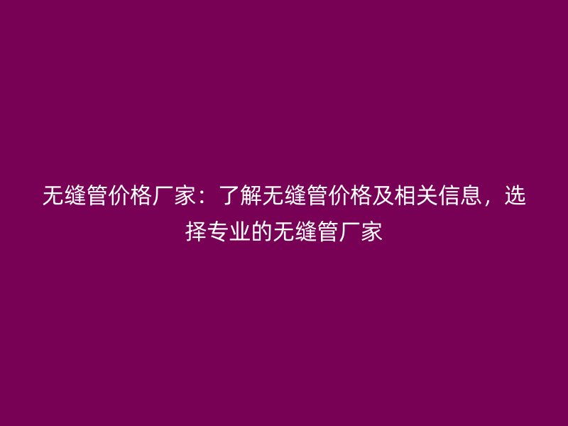 無(wú)縫管價(jià)格廠家：了解無(wú)縫管價(jià)格及相關(guān)信息，選擇專業(yè)的無(wú)縫管廠家