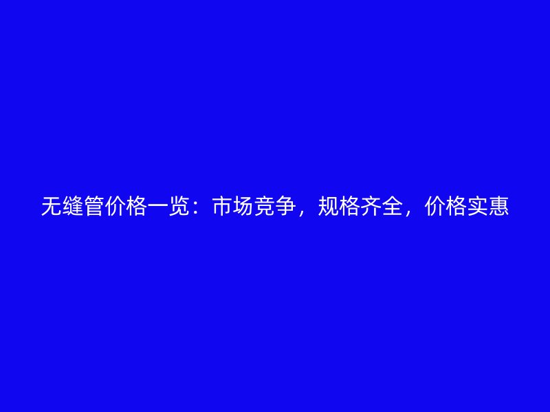 無(wú)縫管價(jià)格一覽：市場(chǎng)競(jìng)爭(zhēng)，規(guī)格齊全，價(jià)格實(shí)惠