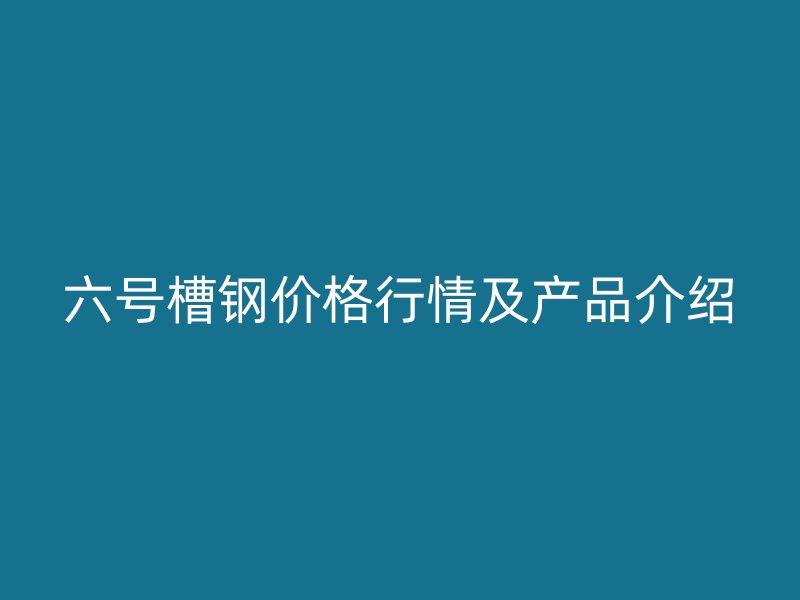 六號槽鋼價格行情及產(chǎn)品介紹