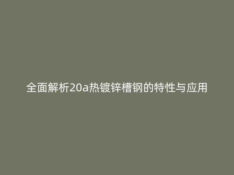 全面解析20a熱鍍鋅槽鋼的特性與應(yīng)用