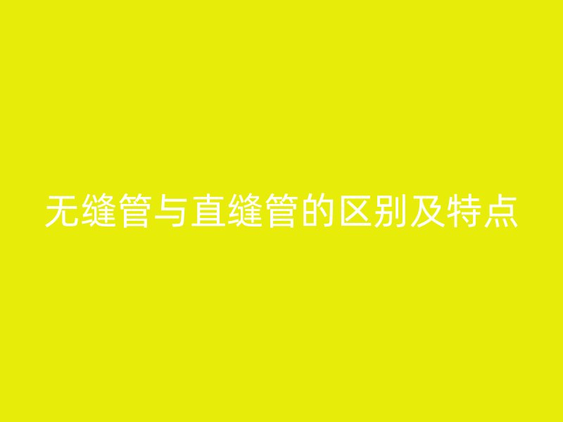 無縫管與直縫管的區(qū)別及特點(diǎn)