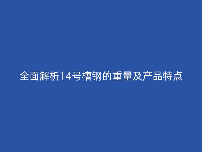 全面解析14號(hào)槽鋼的重量及產(chǎn)品特點(diǎn)