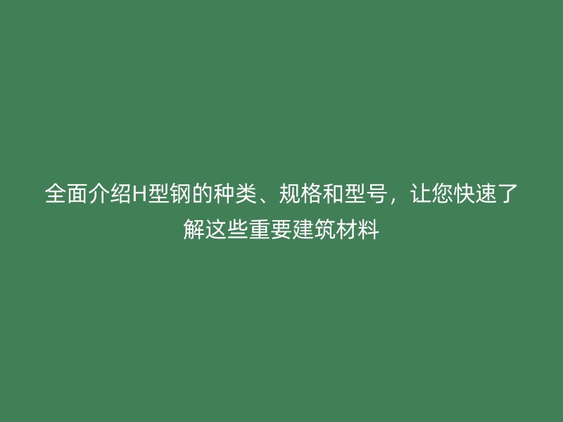 全面介紹H型鋼的種類、規(guī)格和型號(hào)，讓您快速了解這些重要建筑材料