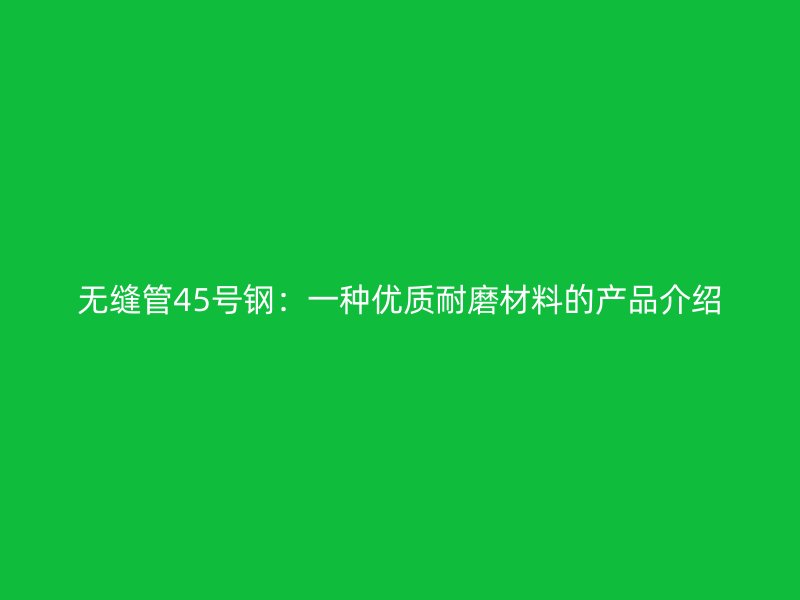 無縫管45號鋼：一種優(yōu)質(zhì)耐磨材料的產(chǎn)品介紹