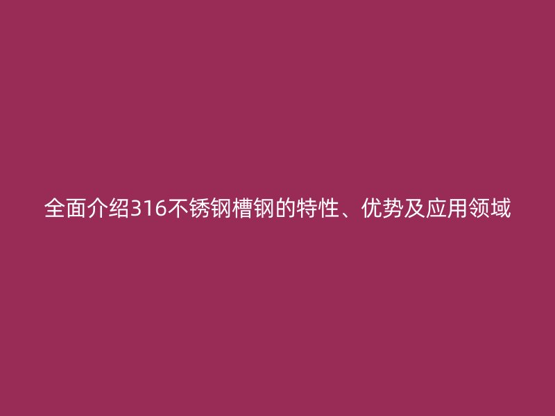 全面介紹316不銹鋼槽鋼的特性、優(yōu)勢及應用領域