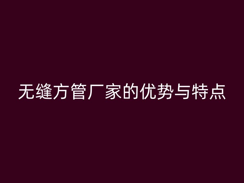 無縫方管廠家的優(yōu)勢與特點