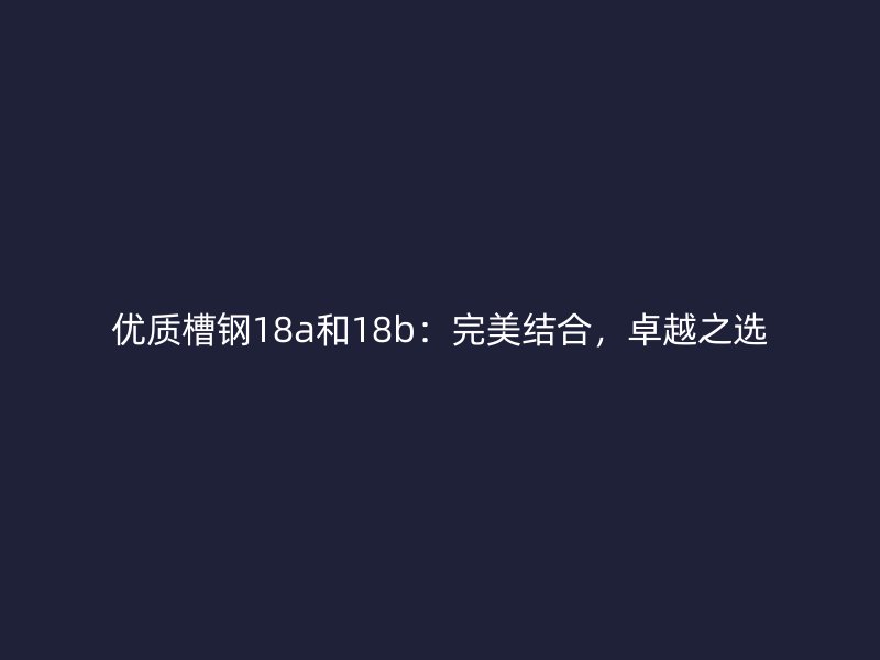 優(yōu)質(zhì)槽鋼18a和18b：完美結(jié)合，卓越之選