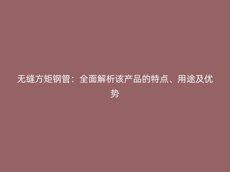 無縫方矩鋼管：全面解析該產(chǎn)品的特點(diǎn)、用途及優(yōu)勢