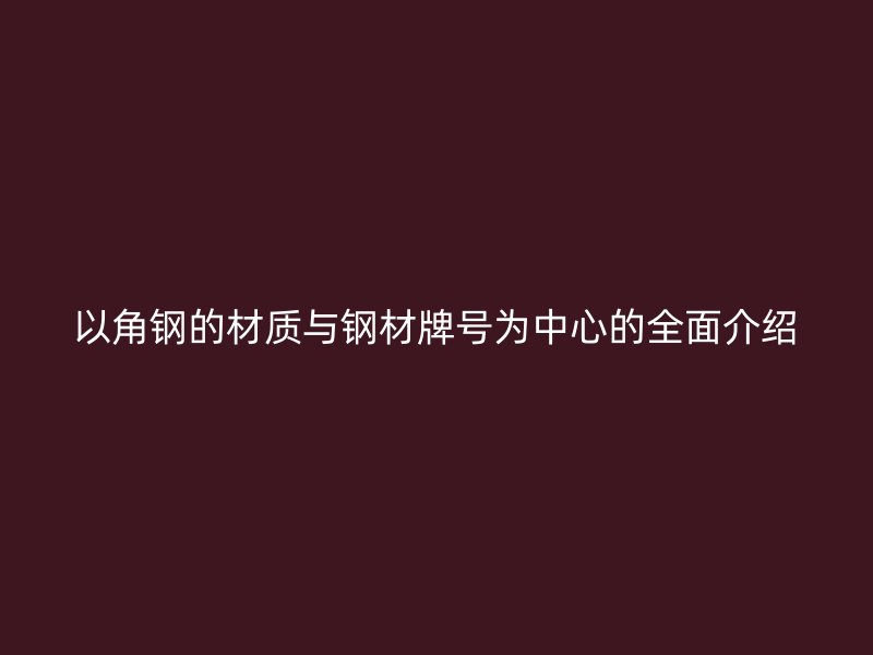 以角鋼的材質(zhì)與鋼材牌號為中心的全面介紹