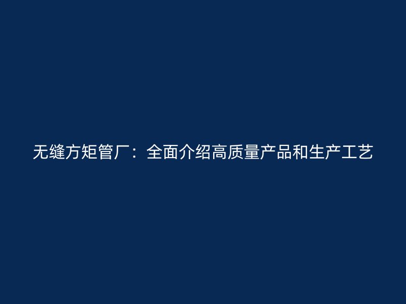 無縫方矩管廠：全面介紹高質(zhì)量產(chǎn)品和生產(chǎn)工藝
