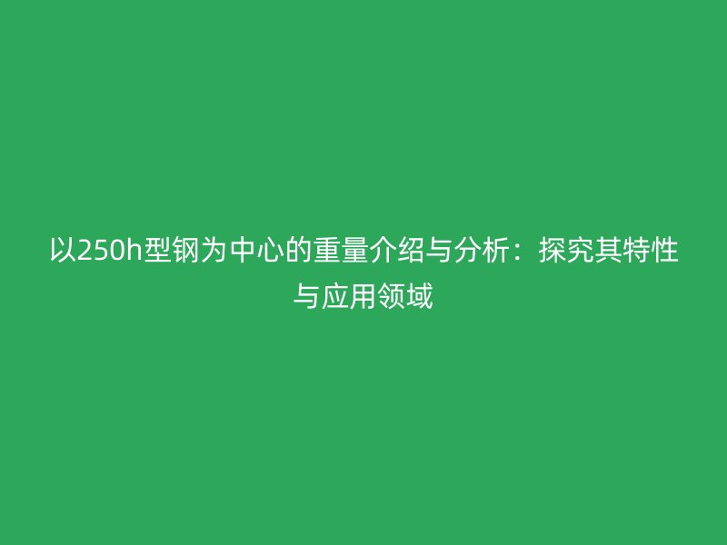 以250h型鋼為中心的重量介紹與分析：探究其特性與應(yīng)用領(lǐng)域