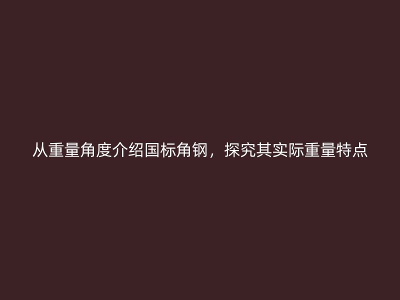 從重量角度介紹國(guó)標(biāo)角鋼，探究其實(shí)際重量特點(diǎn)