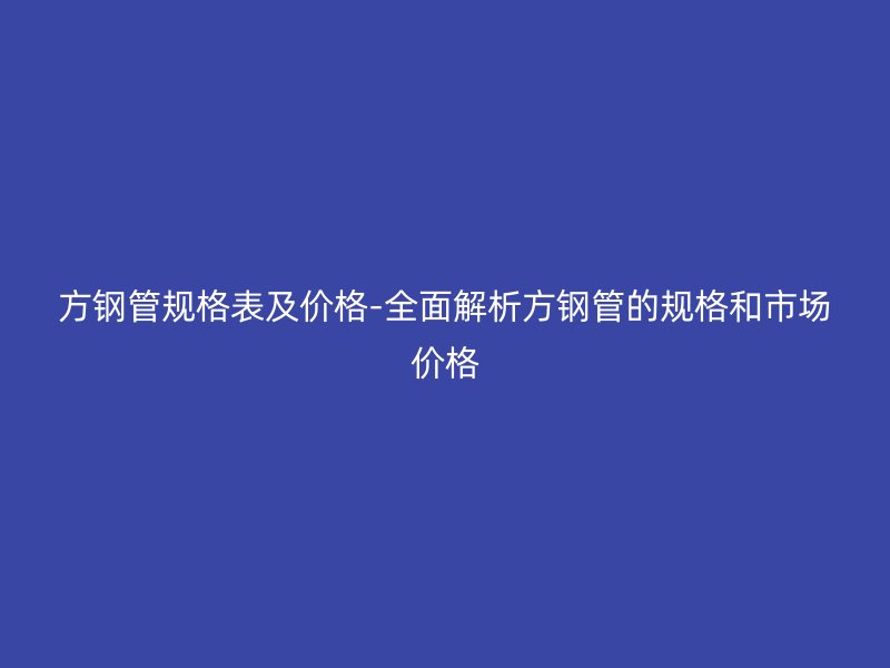 方鋼管規(guī)格表及價(jià)格-全面解析方鋼管的規(guī)格和市場(chǎng)價(jià)格