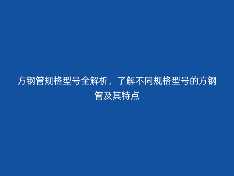 方鋼管規(guī)格型號(hào)全解析，了解不同規(guī)格型號(hào)的方鋼管及其特點(diǎn)