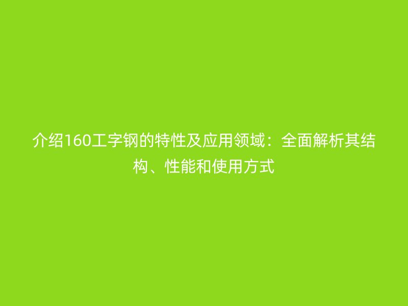 介紹160工字鋼的特性及應(yīng)用領(lǐng)域：全面解析其結(jié)構(gòu)、性能和使用方式