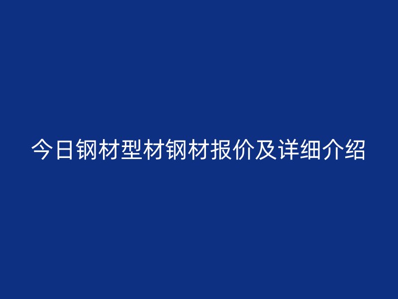 今日鋼材型材鋼材報價及詳細(xì)介紹