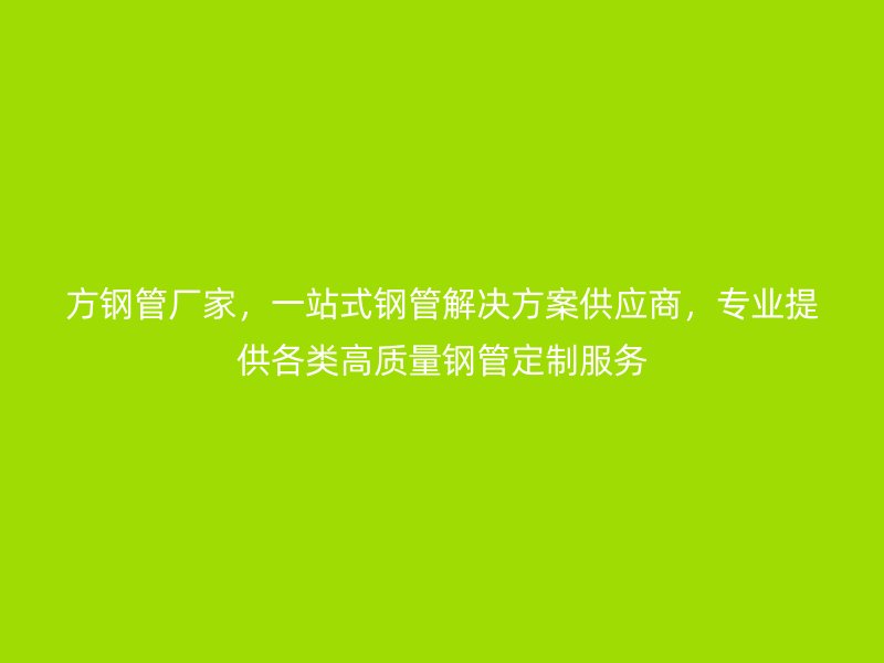 方鋼管廠家，一站式鋼管解決方案供應(yīng)商，專業(yè)提供各類高質(zhì)量鋼管定制服務(wù)