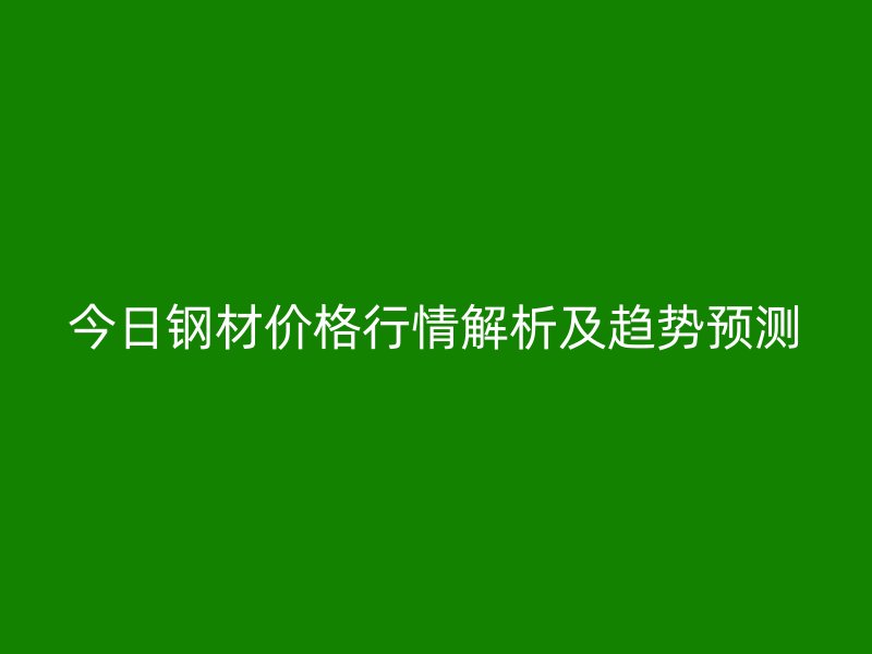 今日鋼材價(jià)格行情解析及趨勢預(yù)測