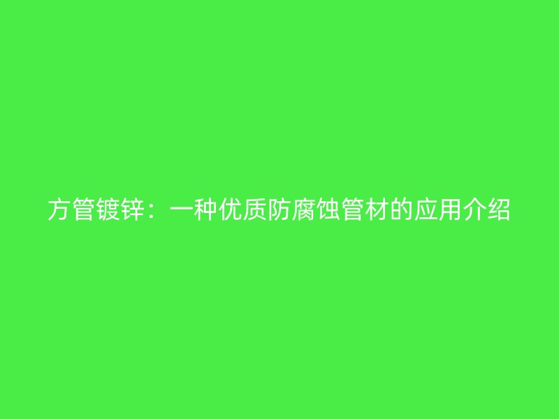 方管鍍鋅：一種優(yōu)質(zhì)防腐蝕管材的應(yīng)用介紹