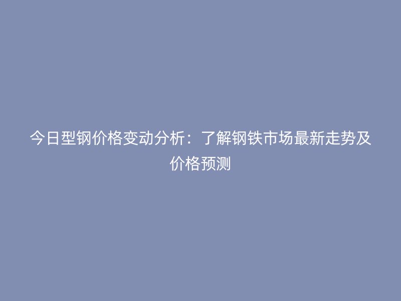 今日型鋼價格變動分析：了解鋼鐵市場最新走勢及價格預測