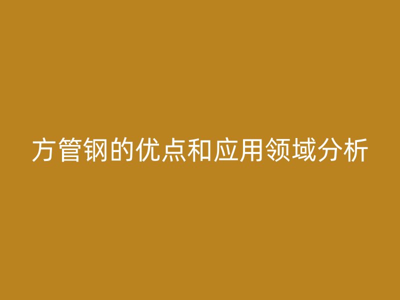 方管鋼的優(yōu)點(diǎn)和應(yīng)用領(lǐng)域分析