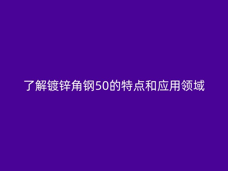 了解鍍鋅角鋼50的特點(diǎn)和應(yīng)用領(lǐng)域