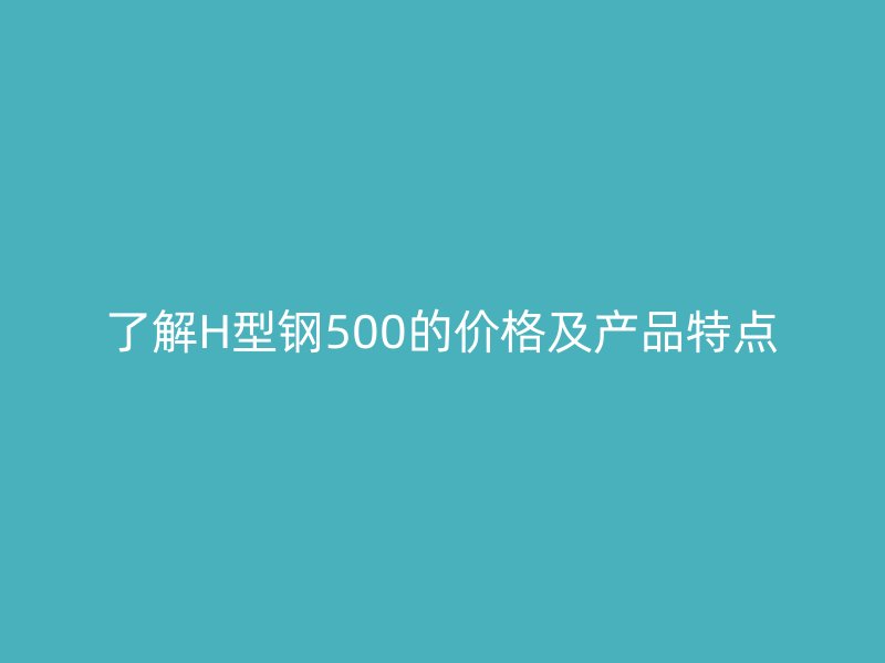 了解H型鋼500的價(jià)格及產(chǎn)品特點(diǎn)