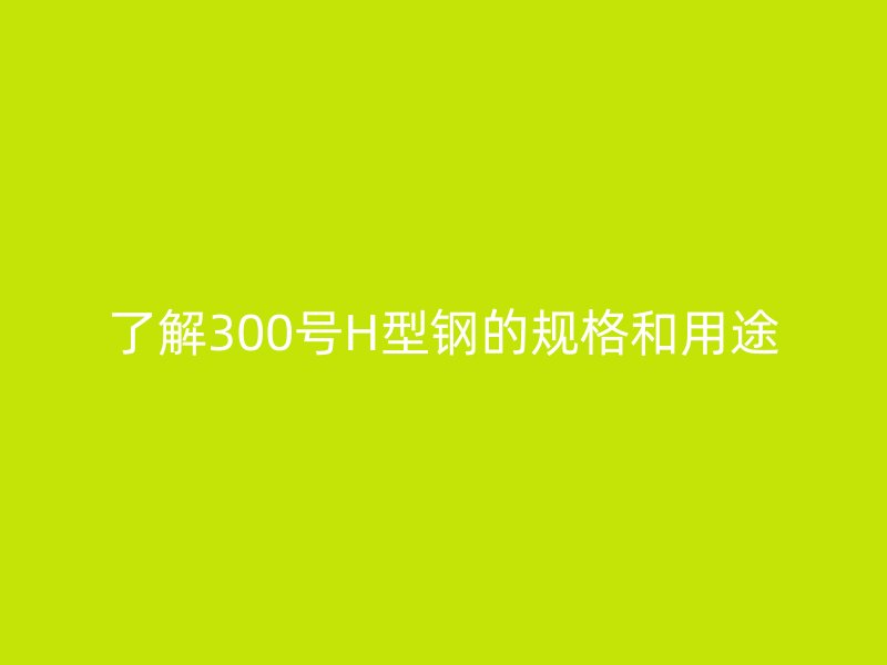 了解300號(hào)H型鋼的規(guī)格和用途