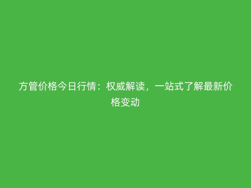 方管價(jià)格今日行情：權(quán)威解讀，一站式了解最新價(jià)格變動(dòng)