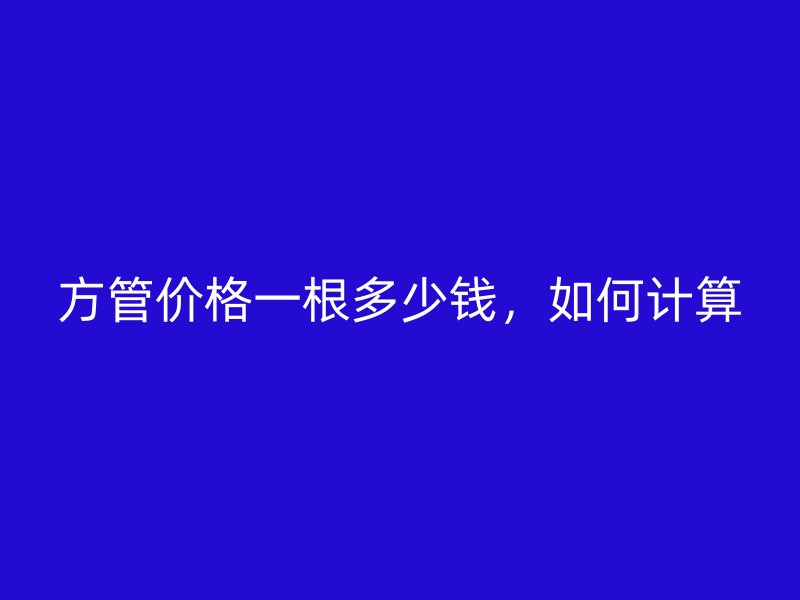 方管價(jià)格一根多少錢(qián)，如何計(jì)算