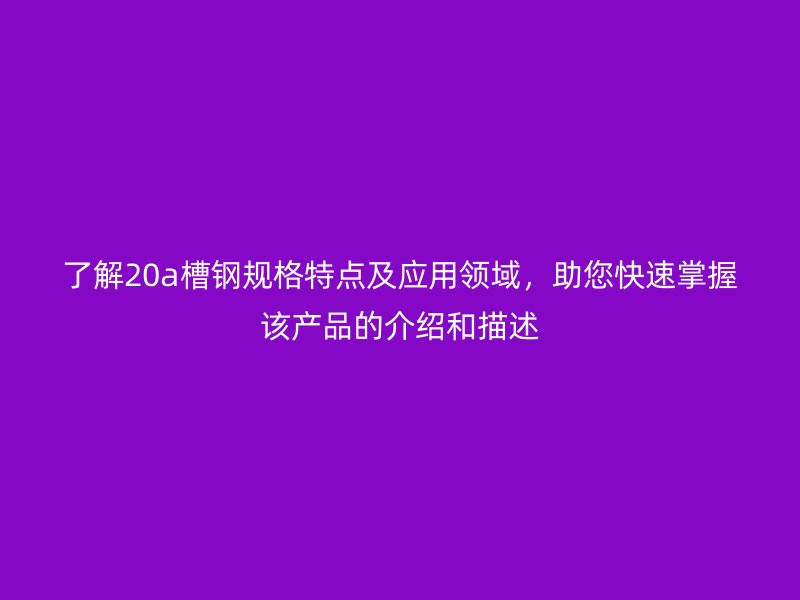 了解20a槽鋼規(guī)格特點(diǎn)及應(yīng)用領(lǐng)域，助您快速掌握該產(chǎn)品的介紹和描述