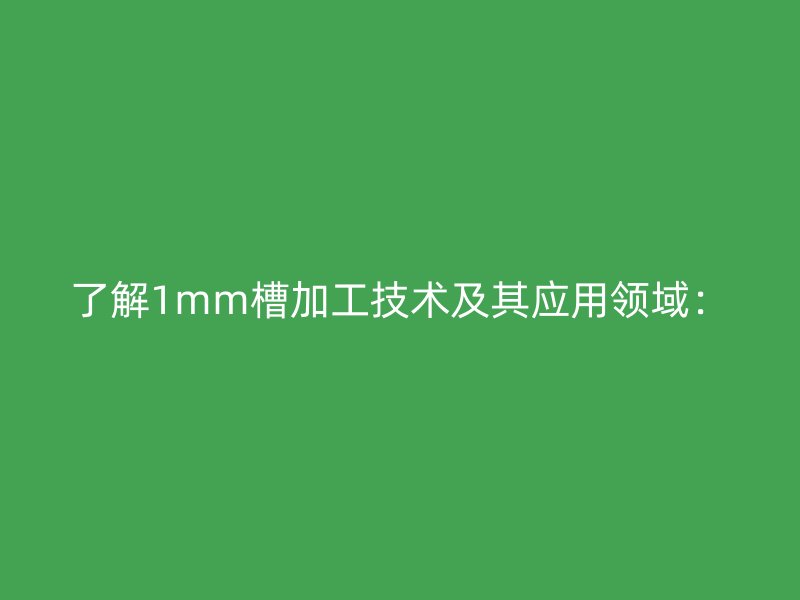了解1mm槽加工技術(shù)及其應(yīng)用領(lǐng)域：