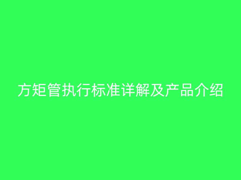 方矩管執(zhí)行標(biāo)準(zhǔn)詳解及產(chǎn)品介紹